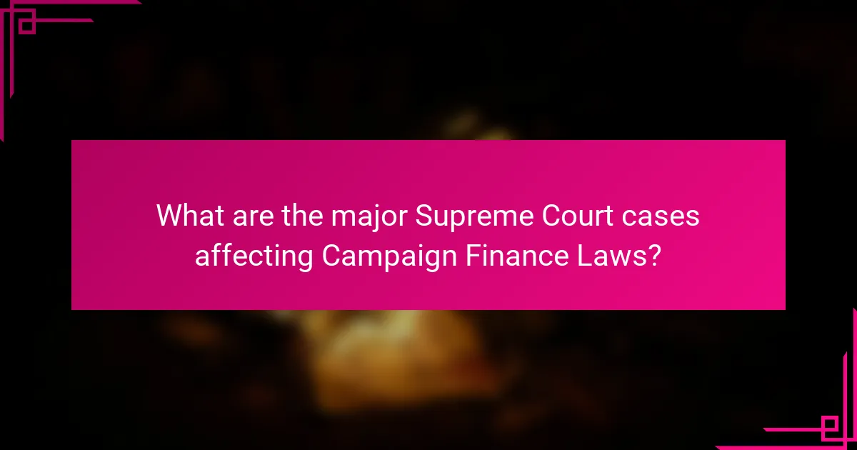 What are the major Supreme Court cases affecting Campaign Finance Laws?